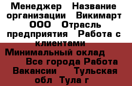 Менеджер › Название организации ­ Викимарт, ООО › Отрасль предприятия ­ Работа с клиентами › Минимальный оклад ­ 15 000 - Все города Работа » Вакансии   . Тульская обл.,Тула г.